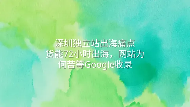 深圳独立站出海痛点：货能72小时出海，网站为何苦等Google收录？