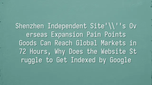 Shenzhen Independent Site's Overseas Expansion Pain Points: Goods Can Reach Global Markets in 72 Hours, Why Does the Website Struggle to Get Indexed by Google?