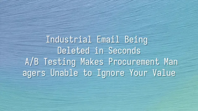 Industrial Email Being Deleted in Seconds? A/B Testing Makes Procurement Managers Unable to Ignore Your Value