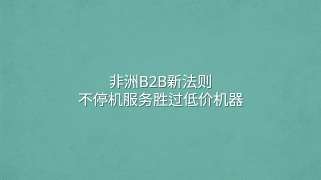 非洲B2B新法则：不停机服务胜过低价机器