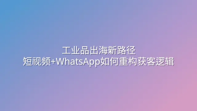 工业品出海新路径：短视频+WhatsApp如何重构获客逻辑