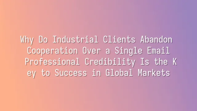 Why Do Industrial Clients Abandon Cooperation Over a Single Email? Professional Credibility Is the Key to Success in Global Markets