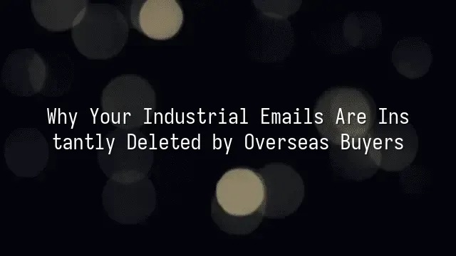 Why Your Industrial Emails Are Instantly Deleted by Overseas Buyers?