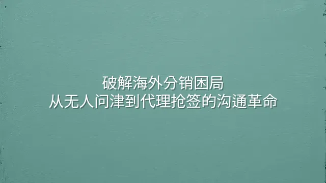 破解海外分销困局：从无人问津到代理抢签的沟通革命
