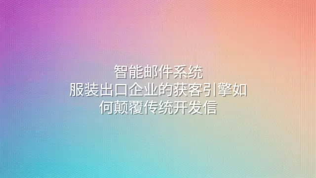 智能邮件系统：服装出口企业的获客引擎如何颠覆传统开发信