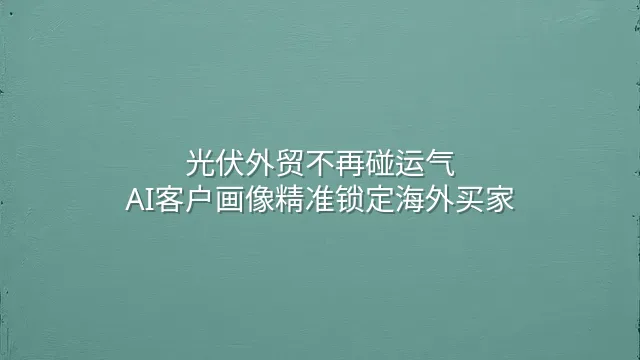 光伏外贸不再碰运气：AI客户画像精准锁定海外买家