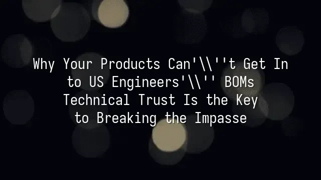 Why Your Products Can't Get Into US Engineers' BOMs? Technical Trust Is the Key to Breaking the Impasse