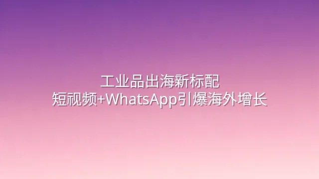 工业品出海新标配：短视频+WhatsApp引爆海外增长