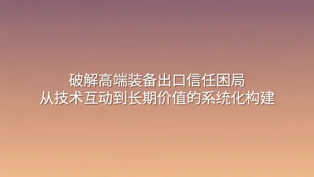 破解高端装备出口信任困局：从技术互动到长期价值的系统化构建