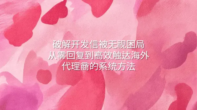 破解开发信被无视困局：从零回复到高效触达海外代理商的系统方法