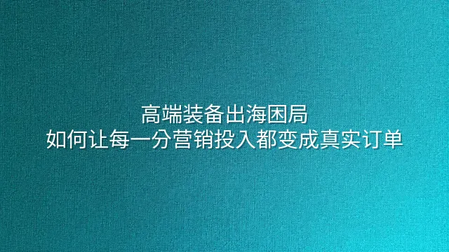 高端装备出海困局：如何让每一分营销投入都变成真实订单