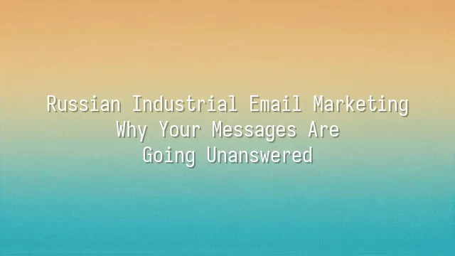Russian Industrial Email Marketing: Why Your Messages Are Going Unanswered?