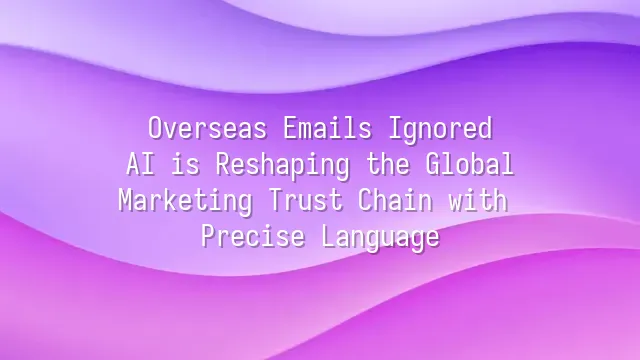 Overseas Emails Ignored? AI is Reshaping the Global Marketing Trust Chain with Precise Language