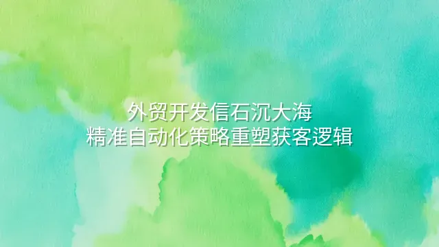 外贸开发信石沉大海？精准自动化策略重塑获客逻辑