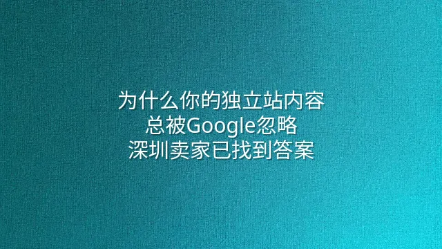 为什么你的独立站内容总被Google忽略？深圳卖家已找到答案
