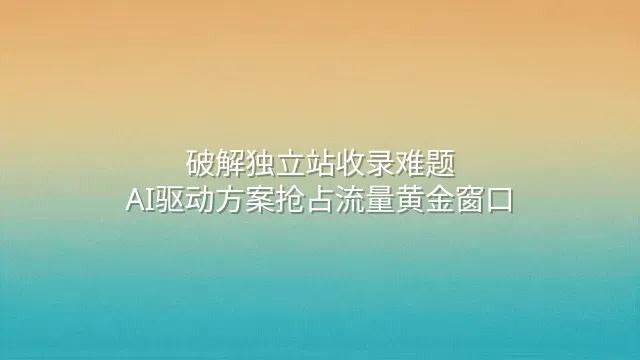 破解独立站收录难题：AI驱动方案抢占流量黄金窗口
