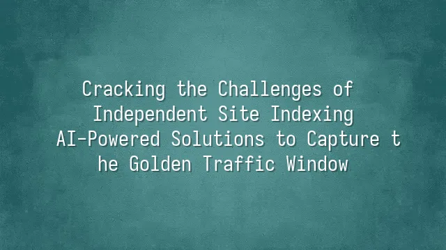 Cracking the Challenges of Independent Site Indexing: AI-Powered Solutions to Capture the Golden Traffic Window