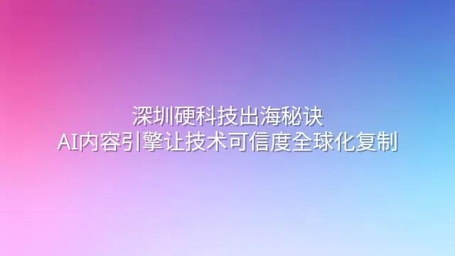 深圳硬科技出海秘诀：AI内容引擎让技术可信度全球化复制