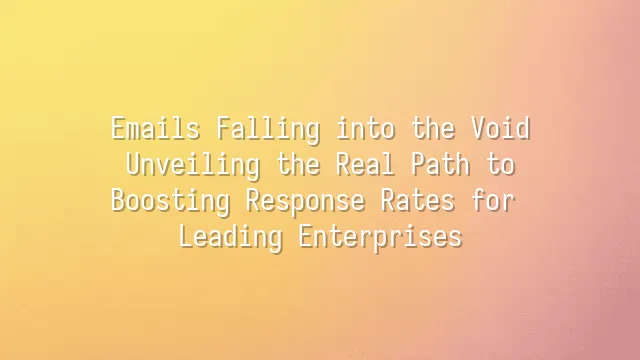 Emails Falling into the Void? Unveiling the Real Path to Boosting Response Rates for Leading Enterprises