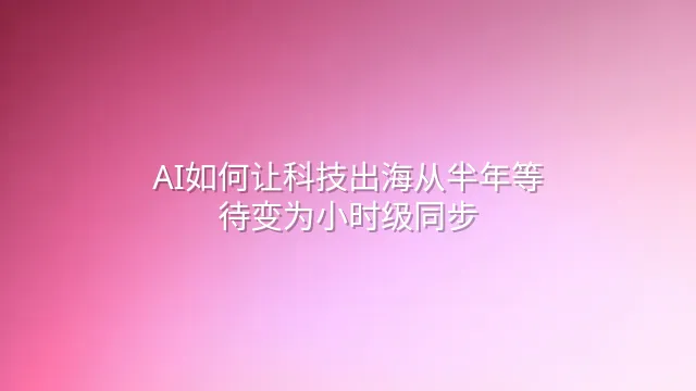 AI如何让科技出海从半年等待变为小时级同步