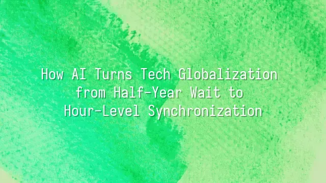 How AI Turns Tech Globalization from Half-Year Wait to Hour-Level Synchronization