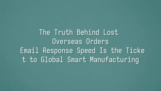 The Truth Behind Lost Overseas Orders: Email Response Speed Is the Ticket to Global Smart Manufacturing