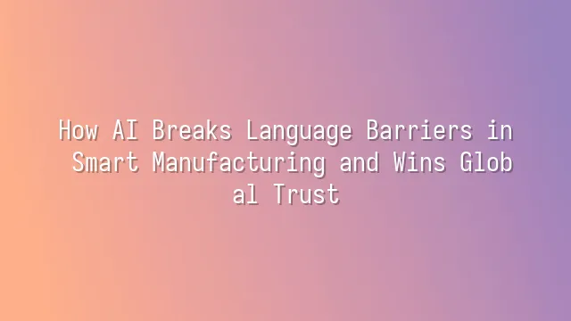 How AI Breaks Language Barriers in Smart Manufacturing and Wins Global Trust
