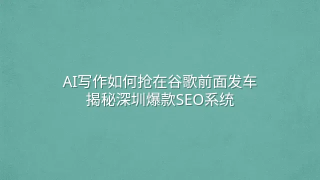 AI写作如何抢在谷歌前面发车？揭秘深圳爆款SEO系统