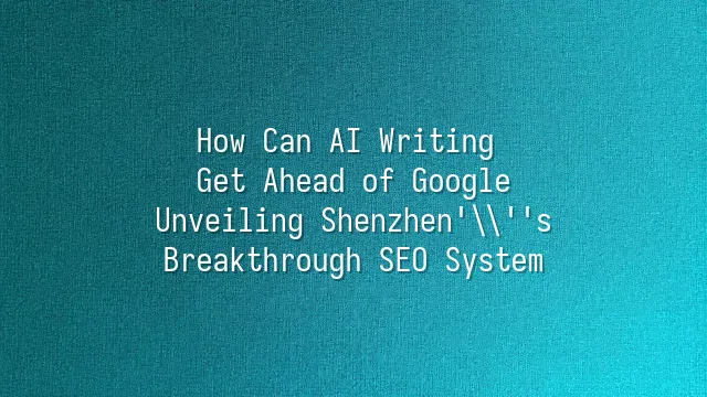 How Can AI Writing Get Ahead of Google? Unveiling Shenzhen's Breakthrough SEO System