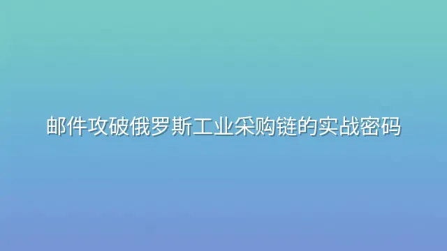邮件攻破俄罗斯工业采购链的实战密码