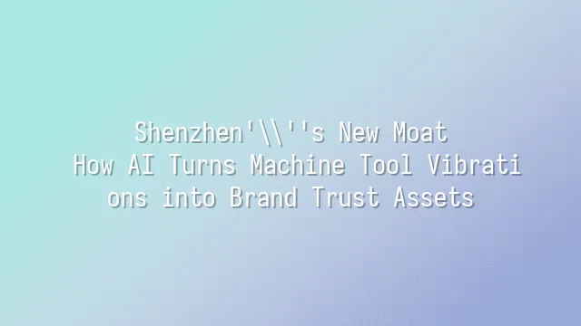 Shenzhen's New Moat: How AI Turns Machine Tool Vibrations into Brand Trust Assets
