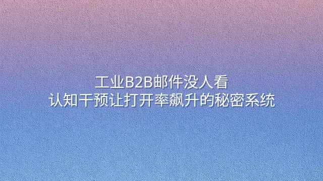 工业B2B邮件没人看？认知干预让打开率飙升的秘密系统