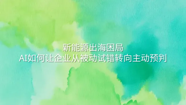 新能源出海困局：AI如何让企业从被动试错转向主动预判