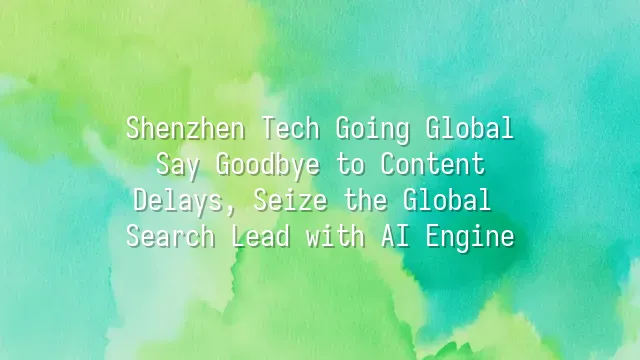 Shenzhen Tech Going Global: Say Goodbye to Content Delays, Seize the Global Search Lead with AI Engine