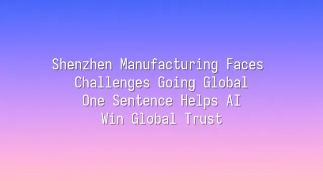 Shenzhen Manufacturing Faces Challenges Going Global? One Sentence Helps AI Win Global Trust