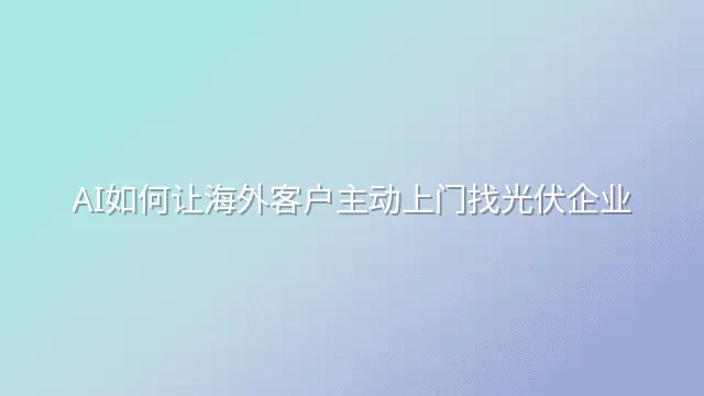 AI如何让海外客户主动上门找光伏企业
