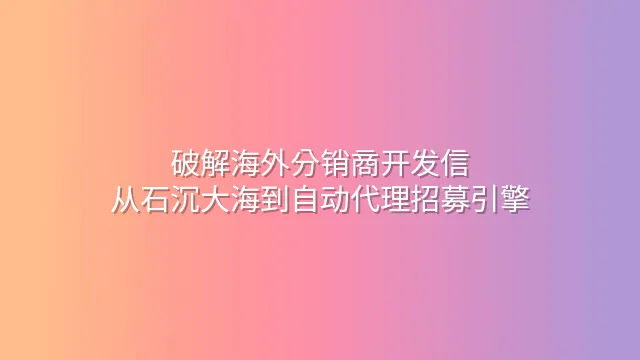 破解海外分销商开发信：从石沉大海到自动代理招募引擎