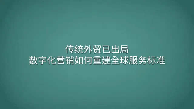 传统外贸已出局：数字化营销如何重建全球服务标准