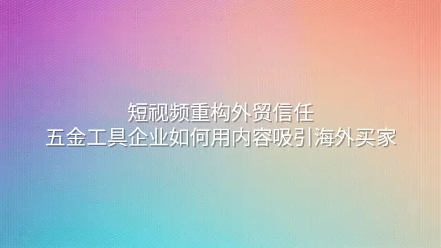 短视频重构外贸信任：五金工具企业如何用内容吸引海外买家