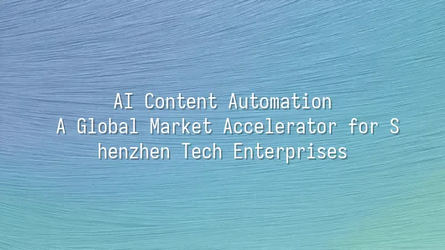 AI Content Automation: A Global Market Accelerator for Shenzhen Tech Enterprises