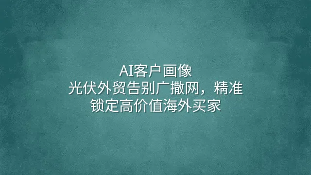 AI客户画像：光伏外贸告别广撒网，精准锁定高价值海外买家