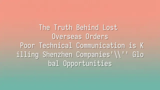 The Truth Behind Lost Overseas Orders: Poor Technical Communication is Killing Shenzhen Companies' Global Opportunities