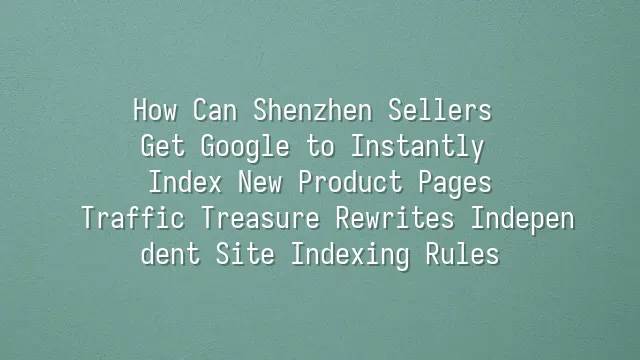 How Can Shenzhen Sellers Get Google to Instantly Index New Product Pages? Traffic Treasure Rewrites Independent Site Indexing Rules
