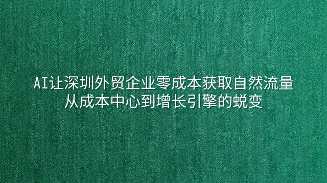 AI让深圳外贸企业零成本获取自然流量：从成本中心到增长引擎的蜕变
