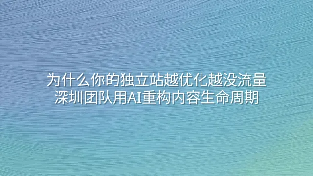 为什么你的独立站越优化越没流量？深圳团队用AI重构内容生命周期