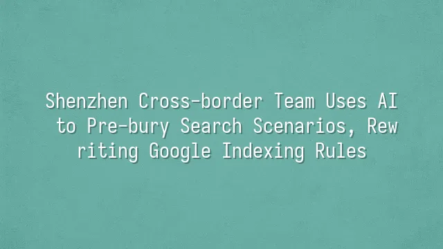 Shenzhen Cross-border Team Uses AI to Pre-bury Search Scenarios, Rewriting Google Indexing Rules