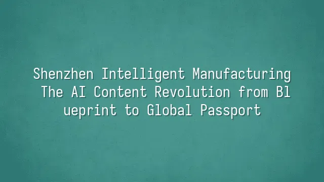 Shenzhen Intelligent Manufacturing: The AI Content Revolution from Blueprint to Global Passport