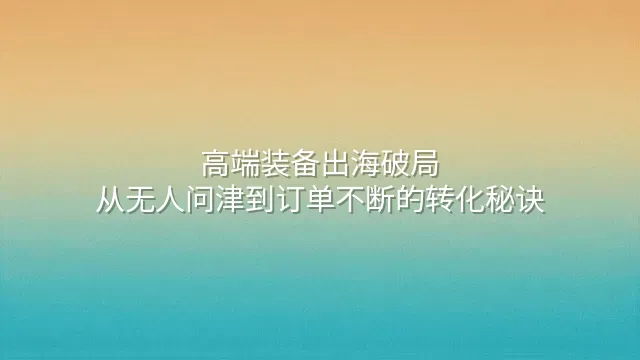 高端装备出海破局：从无人问津到订单不断的转化秘诀