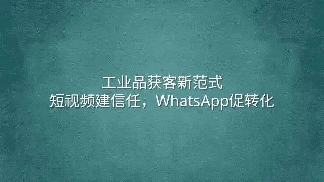 工业品获客新范式：短视频建信任，WhatsApp促转化