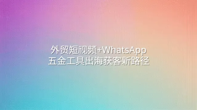 外贸短视频+WhatsApp：五金工具出海获客新路径